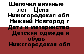 Шапочки вязаные 1-8 лет › Цена ­ 50 - Нижегородская обл., Нижний Новгород г. Дети и материнство » Детская одежда и обувь   . Нижегородская обл.